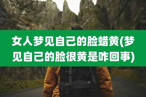 女人梦见自己的脸蜡黄(梦见自己的脸很黄是咋回事)