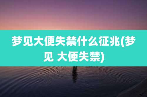 梦见大便失禁什么征兆(梦见 大便失禁)