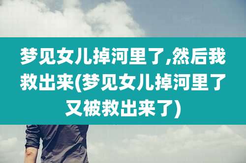 梦见女儿掉河里了,然后我救出来(梦见女儿掉河里了又被救出来了)
