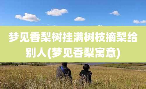 梦见香梨树挂满树枝摘梨给别人(梦见香梨寓意)