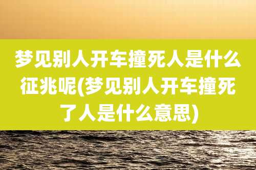 梦见别人开车撞死人是什么征兆呢(梦见别人开车撞死了人是什么意思)