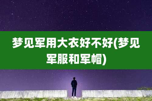 梦见军用大衣好不好(梦见军服和军帽)