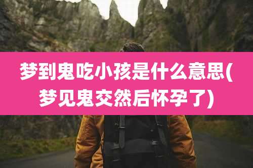 梦到鬼吃小孩是什么意思(梦见鬼交然后怀孕了)