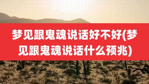 梦见跟鬼魂说话好不好(梦见跟鬼魂说话什么预兆)