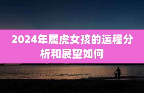 2024年属虎女孩的运程分析和展望如何