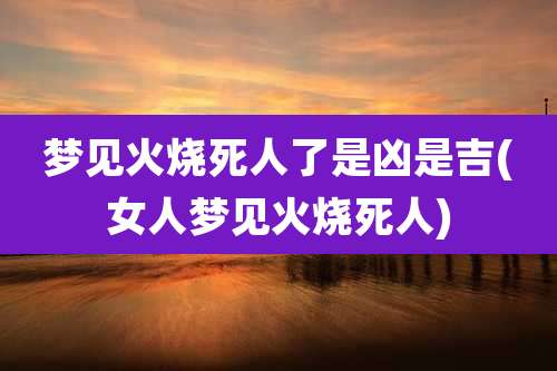梦见火烧死人了是凶是吉(女人梦见火烧死人)