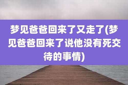 梦见爸爸回来了又走了(梦见爸爸回来了说他没有死交待的事情)