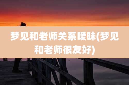 梦见和老师关系暧昧(梦见和老师很友好)