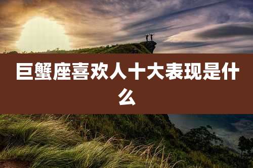 巨蟹座喜欢人十大表现是什么