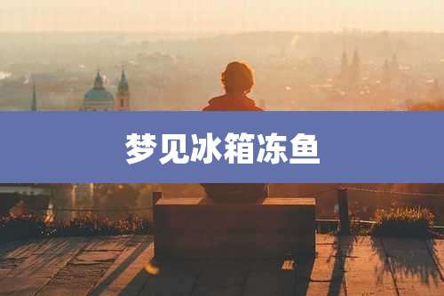 梦见冰箱冻鱼