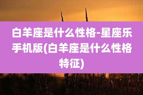 白羊座是什么性格-星座乐手机版(白羊座是什么性格特征)