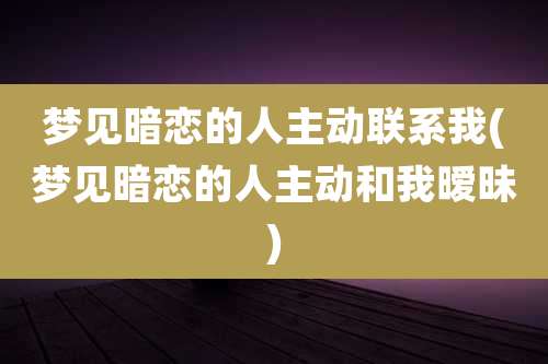 梦见暗恋的人主动联系我(梦见暗恋的人主动和我暧昧)