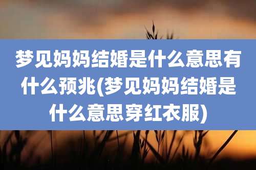 梦见妈妈结婚是什么意思有什么预兆(梦见妈妈结婚是什么意思穿红衣服)