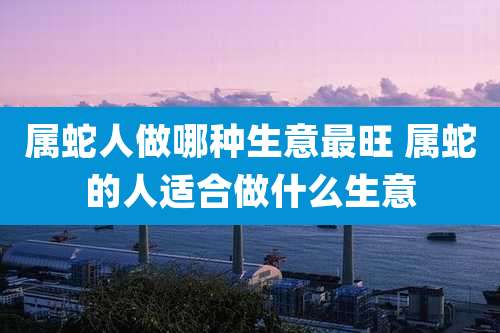 属蛇人做哪种生意最旺 属蛇的人适合做什么生意