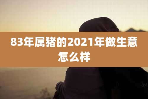 83年属猪的2021年做生意怎么样