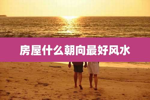 房屋什么朝向最好风水