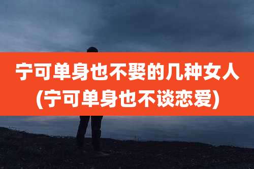 宁可单身也不娶的几种女人(宁可单身也不谈恋爱)