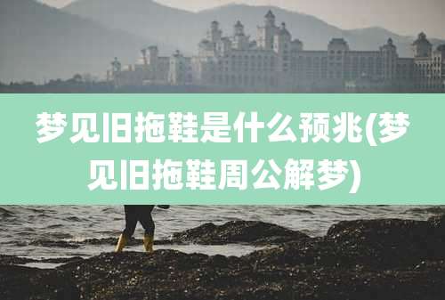 梦见旧拖鞋是什么预兆(梦见旧拖鞋周公解梦)