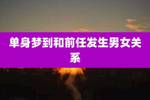 单身梦到和前任发生男女关系