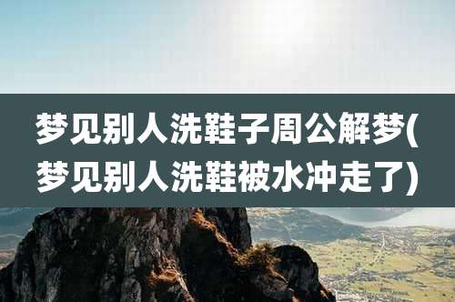梦见别人洗鞋子周公解梦(梦见别人洗鞋被水冲走了)