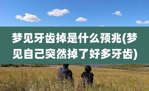 梦见牙齿掉是什么预兆(梦见自己突然掉了好多牙齿)