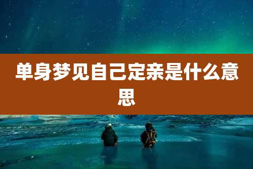 单身梦见自己定亲是什么意思
