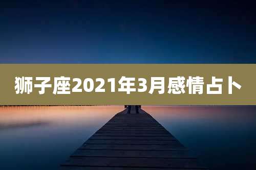 狮子座2021年3月感情占卜