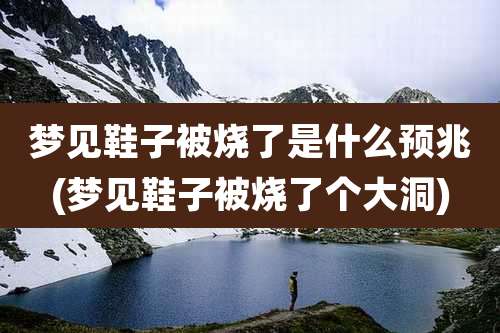 梦见鞋子被烧了是什么预兆(梦见鞋子被烧了个大洞)