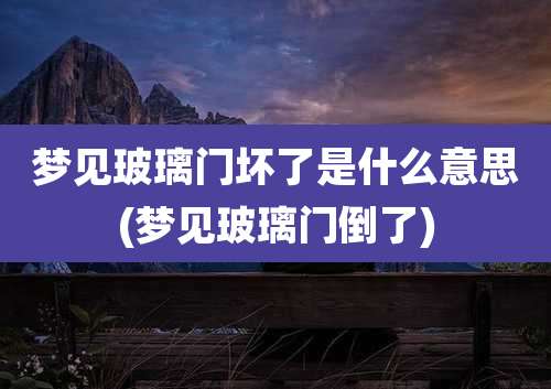 梦见玻璃门坏了是什么意思(梦见玻璃门倒了)