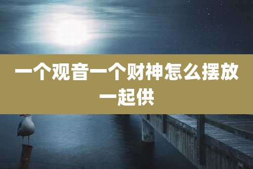 一个观音一个财神怎么摆放一起供