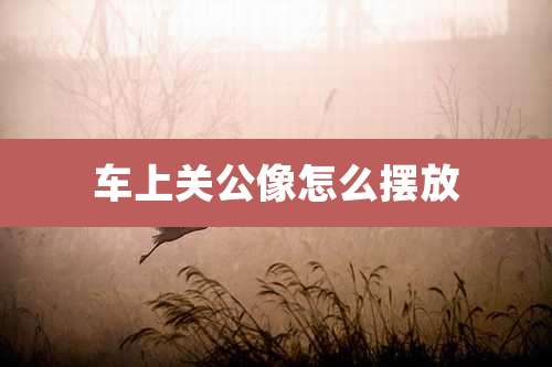 车上关公像怎么摆放