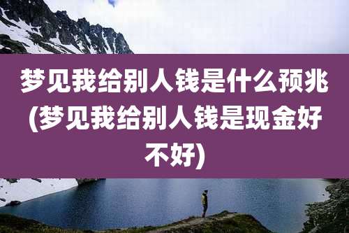 梦见我给别人钱是什么预兆(梦见我给别人钱是现金好不好)