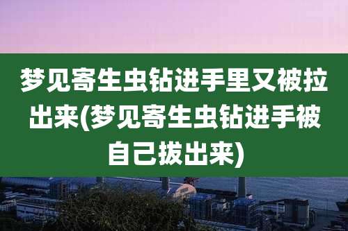 梦见寄生虫钻进手里又被拉出来(梦见寄生虫钻进手被自己***)