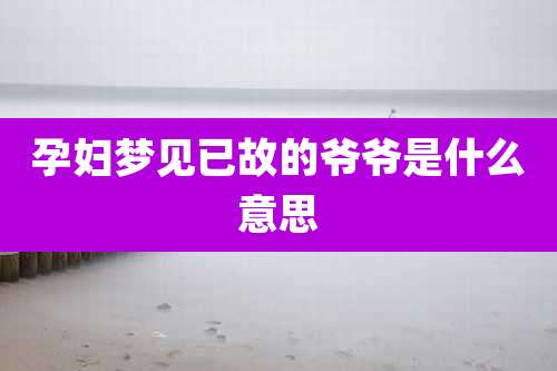 孕妇梦见已故的爷爷是什么意思