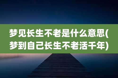 梦见长生不老是什么意思(梦到自己长生不老活千年)