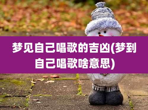 梦见自己唱歌的吉凶(梦到自己唱歌啥意思)