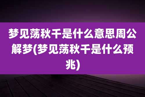 梦见荡秋千是什么意思周公解梦(梦见荡秋千是什么预兆)