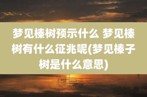 梦见榛树预示什么 梦见榛树有什么征兆呢(梦见榛子树是什么意思)