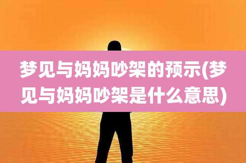 梦见与妈妈吵架的预示(梦见与妈妈吵架是什么意思)