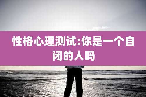 性格心理测试:你是一个自闭的人吗