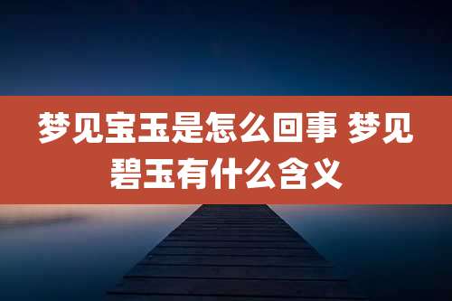 梦见宝玉是怎么回事 梦见碧玉有什么含义