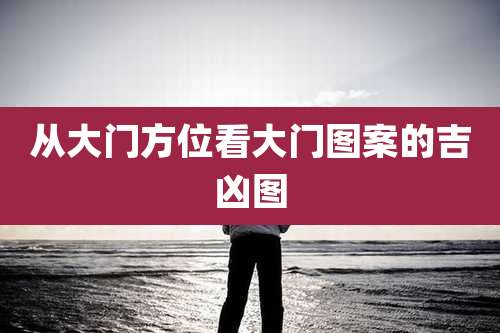 从大门方位看大门图案的吉凶图