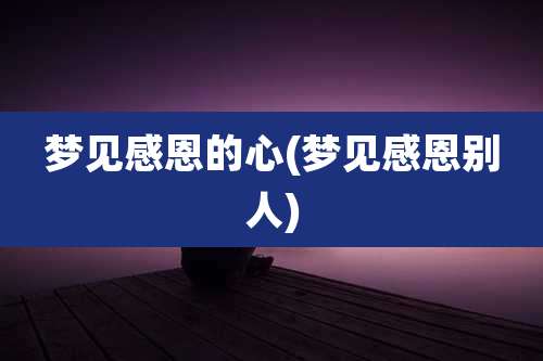 梦见感恩的心(梦见感恩别人)