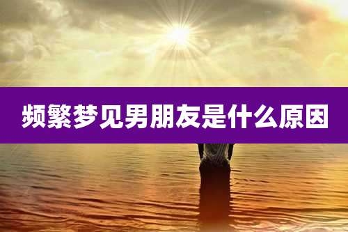 频繁梦见男朋友是什么原因