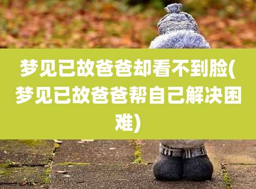 梦见已故爸爸却看不到脸(梦见已故爸爸帮自己解决困难)