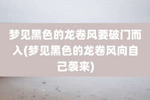 梦见黑色的龙卷风要破门而入(梦见黑色的龙卷风向自己袭来)