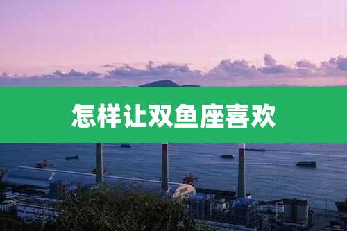 怎样让双鱼座喜欢