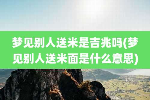 梦见别人送米是吉兆吗(梦见别人送米面是什么意思)