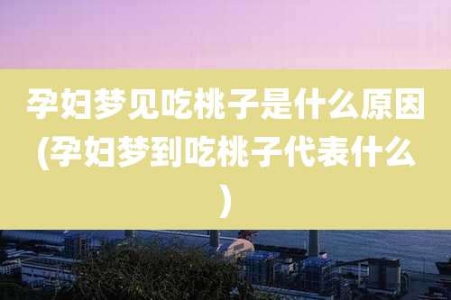 孕妇梦见吃桃子是什么原因(孕妇梦到吃桃子代表什么)