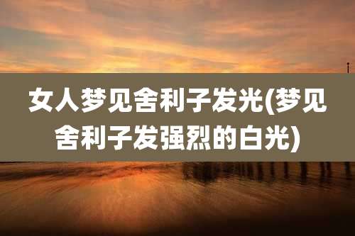 女人梦见舍利子发光(梦见舍利子发强烈的白光)